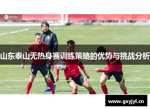 山东泰山无热身赛训练策略的优势与挑战分析