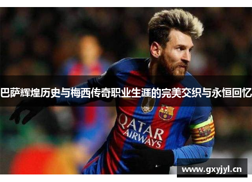 巴萨辉煌历史与梅西传奇职业生涯的完美交织与永恒回忆