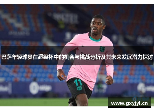 巴萨年轻球员在超级杯中的机会与挑战分析及其未来发展潜力探讨