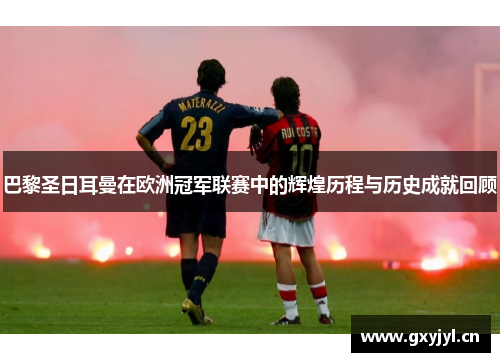 巴黎圣日耳曼在欧洲冠军联赛中的辉煌历程与历史成就回顾