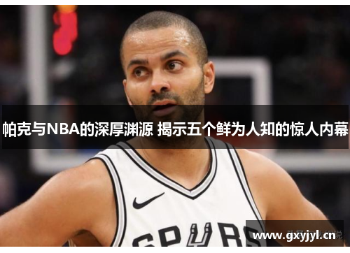 帕克与NBA的深厚渊源 揭示五个鲜为人知的惊人内幕
