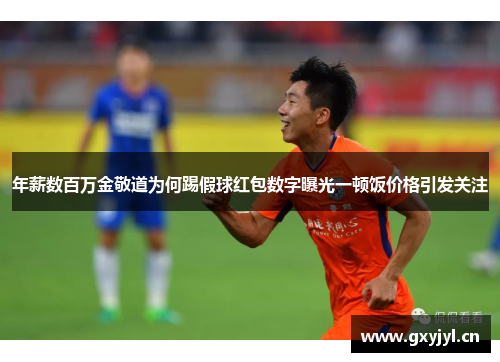 年薪数百万金敬道为何踢假球红包数字曝光一顿饭价格引发关注